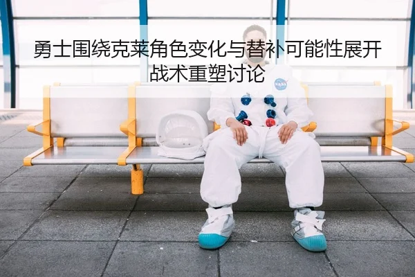 勇士围绕克莱角色变化与替补可能性展开战术重塑讨论