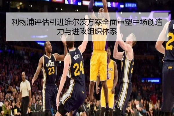 利物浦评估引进维尔茨方案全面重塑中场创造力与进攻组织体系
