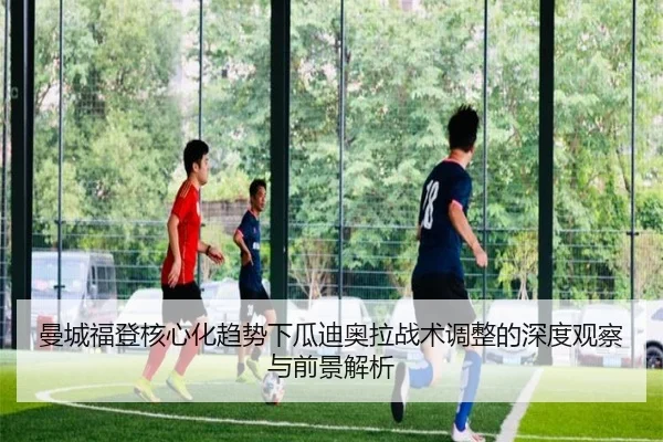 曼城福登核心化趋势下瓜迪奥拉战术调整的深度观察与前景解析