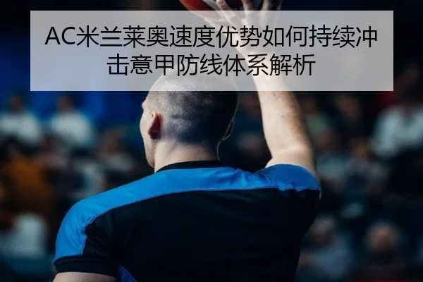 AC米兰莱奥速度优势如何持续冲击意甲防线体系解析