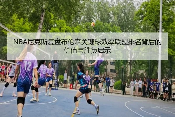 NBA尼克斯复盘布伦森关键球效率联盟排名背后的价值与胜负启示