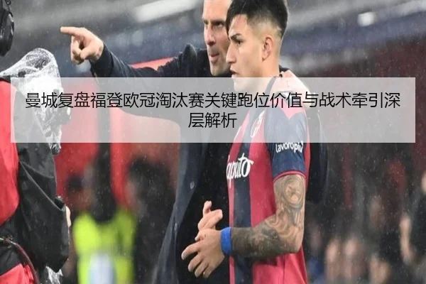 曼城复盘福登欧冠淘汰赛关键跑位价值与战术牵引深层解析