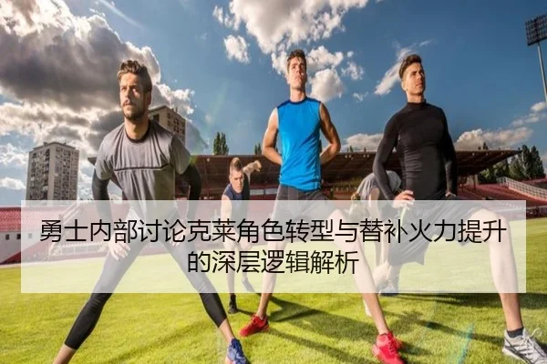 勇士内部讨论克莱角色转型与替补火力提升的深层逻辑解析