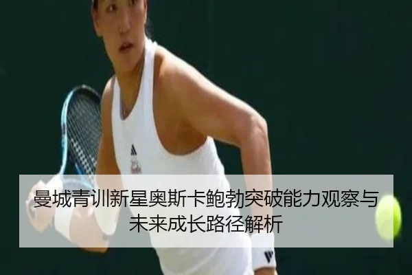 曼城青训新星奥斯卡鲍勃突破能力观察与未来成长路径解析