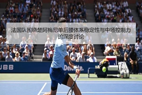 法国队围绕楚阿梅尼单后腰体系稳定性与中场控制力的深度讨论
