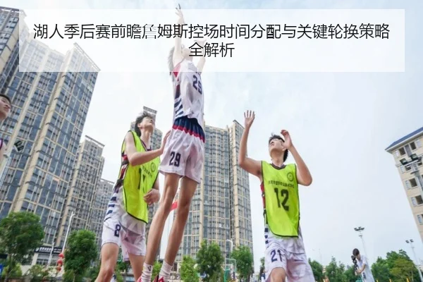 湖人季后赛前瞻詹姆斯控场时间分配与关键轮换策略全解析