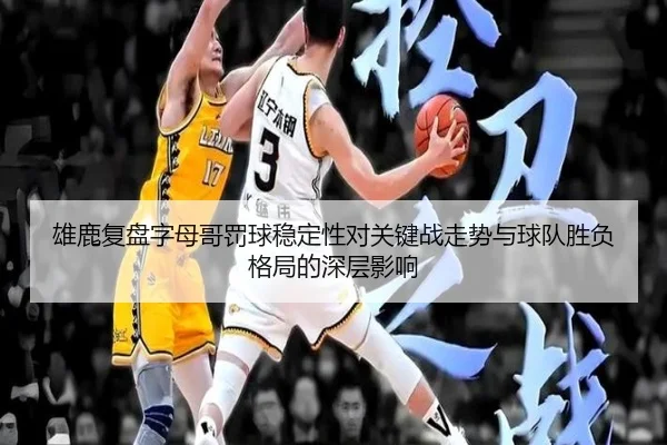 雄鹿复盘字母哥罚球稳定性对关键战走势与球队胜负格局的深层影响