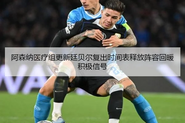 阿森纳医疗组更新廷贝尔复出时间表释放阵容回暖积极信号