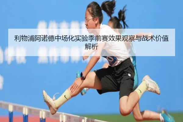利物浦阿诺德中场化实验季前赛效果观察与战术价值解析