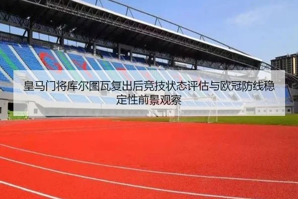 皇马门将库尔图瓦复出后竞技状态评估与欧冠防线稳定性前景观察
