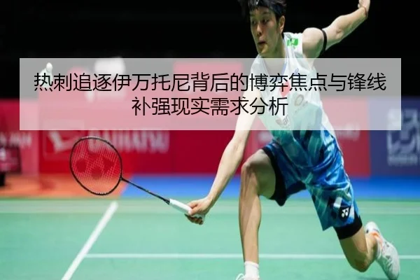 热刺追逐伊万托尼背后的博弈焦点与锋线补强现实需求分析