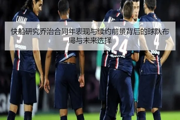 快船研究乔治合同年表现与续约前景背后的球队布局与未来选择