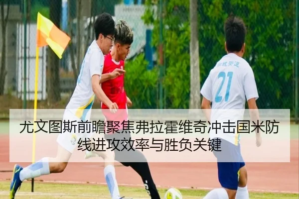 尤文图斯前瞻聚焦弗拉霍维奇冲击国米防线进攻效率与胜负关键