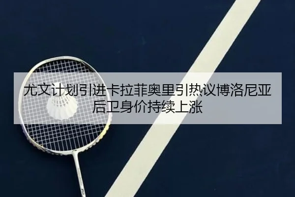 尤文计划引进卡拉菲奥里引热议博洛尼亚后卫身价持续上涨