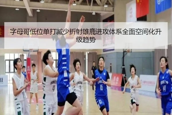字母哥低位单打减少折射雄鹿进攻体系全面空间化升级趋势