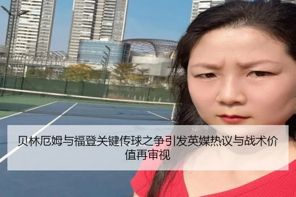贝林厄姆与福登关键传球之争引发英媒热议与战术价值再审视
