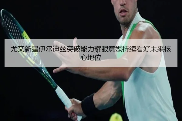 尤文新星伊尔迪兹突破能力耀眼意媒持续看好未来核心地位