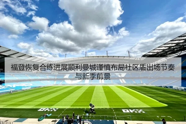 福登恢复合练进展顺利曼城谨慎布局社区盾出场节奏与新季前景